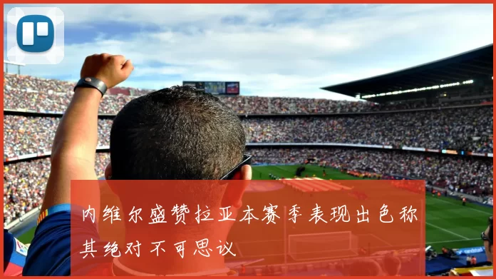 内维尔盛赞拉亚本赛季表现出色称其绝对不可思议