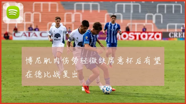博尼肌肉伤势轻微缺席意杯后有望在德比战复出