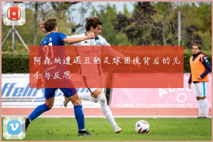 阿森纳遭遇丑陋足球困境背后的无奈与反思