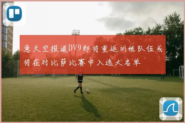 意天空报道DV9即将重返训练队伍或将在对比萨比赛中入选大名单
