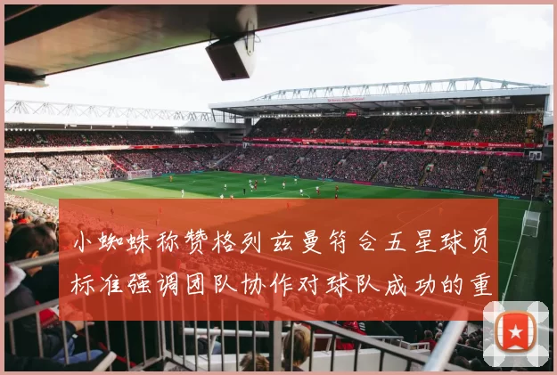 小蜘蛛称赞格列兹曼符合五星球员标准强调团队协作对球队成功的重要性