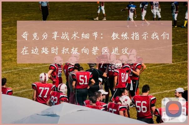 奇克分享战术细节：教练指示我们在边路时积极向禁区进攻