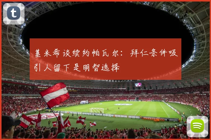 基米希谈续约帕瓦尔：拜仁条件吸引人留下是明智选择
