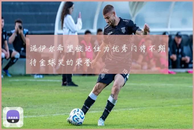 诺伊尔希望被记住为优秀门将不期待金球奖的荣誉