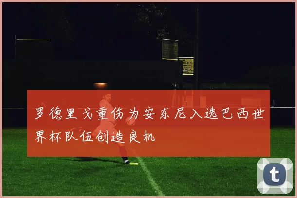 罗德里戈重伤为安东尼入选巴西世界杯队伍创造良机