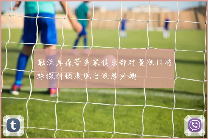 勒沃库森等多家俱乐部对曼联门将球探科顿表现出浓厚兴趣