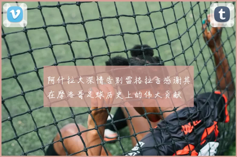 阿什拉夫深情告别雷格拉吉感谢其在摩洛哥足球历史上的伟大贡献