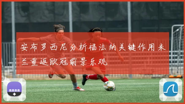 安布罗西尼分析福法纳关键作用米兰重返欧冠前景乐观