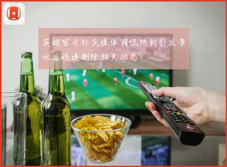 英超官方社交媒体调侃热刺引发争议后迅速删除相关动态
