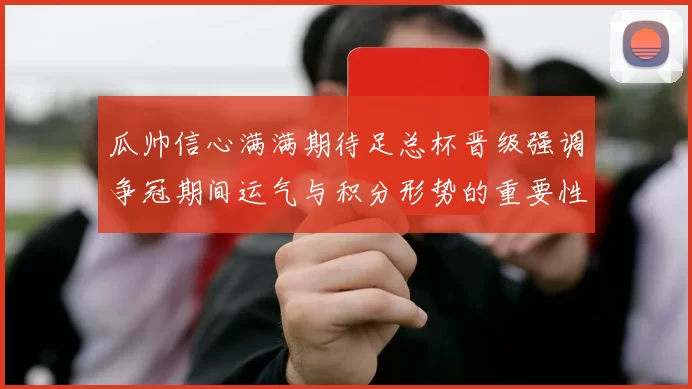 瓜帅信心满满期待足总杯晋级强调争冠期间运气与积分形势的重要性