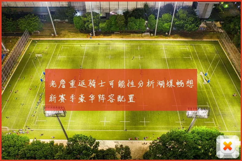 老詹重返骑士可能性分析湖媒畅想新赛季豪华阵容配置