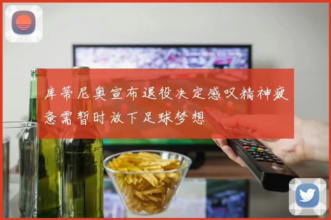 库蒂尼奥宣布退役决定感叹精神疲惫需暂时放下足球梦想