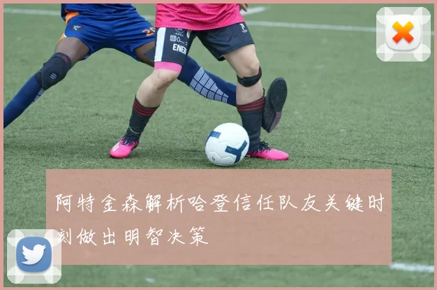 阿特金森解析哈登信任队友关键时刻做出明智决策