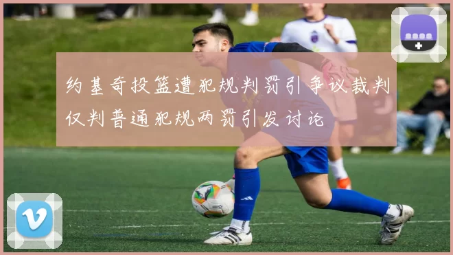 约基奇投篮遭犯规判罚引争议裁判仅判普通犯规两罚引发讨论