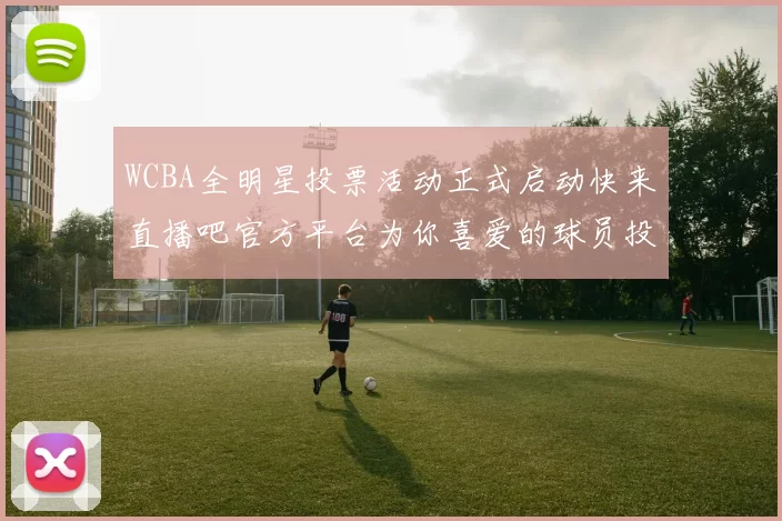 WCBA全明星投票活动正式启动快来直播吧官方平台为你喜爱的球员投票吧