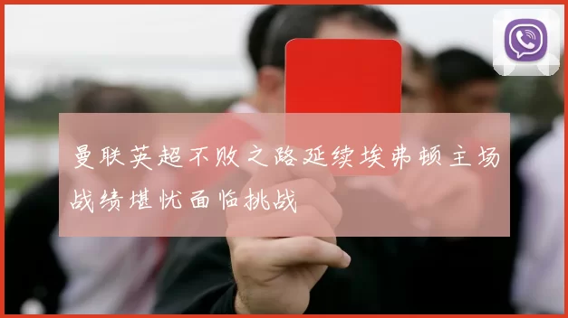 曼联英超不败之路延续埃弗顿主场战绩堪忧面临挑战